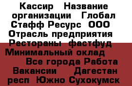 Кассир › Название организации ­ Глобал Стафф Ресурс, ООО › Отрасль предприятия ­ Рестораны, фастфуд › Минимальный оклад ­ 32 000 - Все города Работа » Вакансии   . Дагестан респ.,Южно-Сухокумск г.